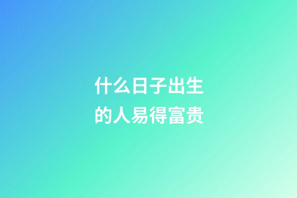 什么日子出生的人易得富贵