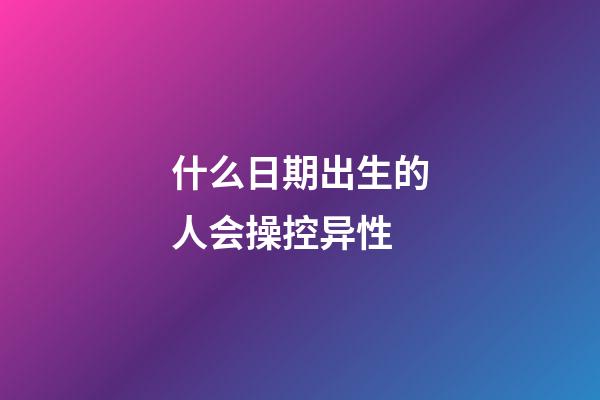 什么日期出生的人会操控异性