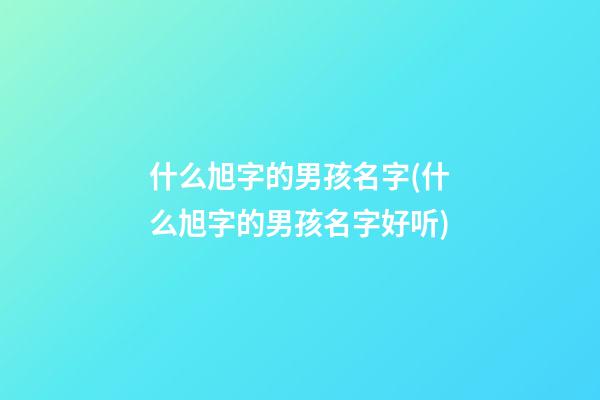 什么旭字的男孩名字(什么旭字的男孩名字好听)