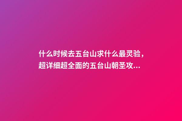 什么时候去五台山求什么最灵验，超详细超全面的五台山朝圣攻略-第1张-观点-玄机派