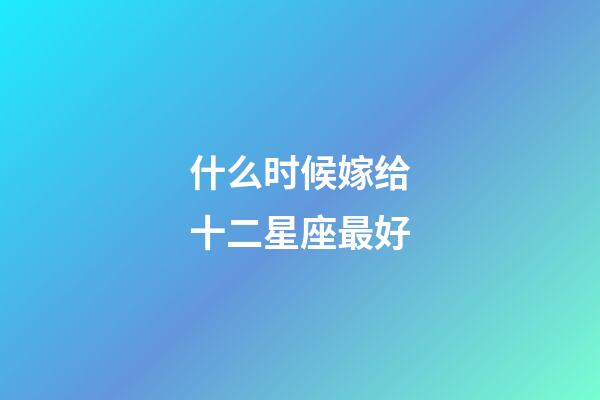 什么时候嫁给十二星座最好-第1张-星座运势-玄机派