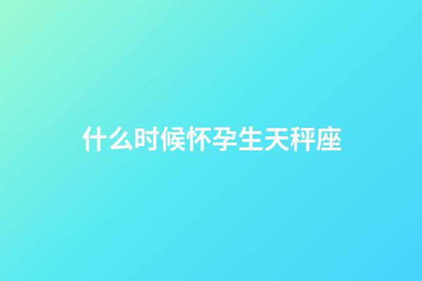 什么时候怀孕生天秤座-第1张-星座运势-玄机派