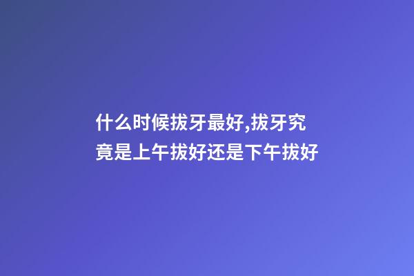 什么时候拔牙最好,拔牙究竟是上午拔好还是下午拔好-第1张-观点-玄机派