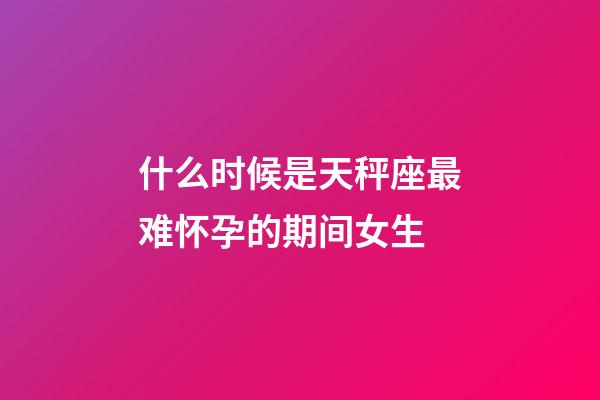 什么时候是天秤座最难怀孕的期间女生-第1张-星座运势-玄机派