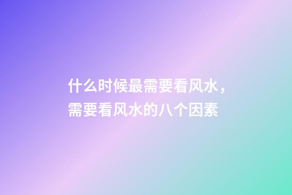 什么时候最需要看风水，需要看风水的八个因素