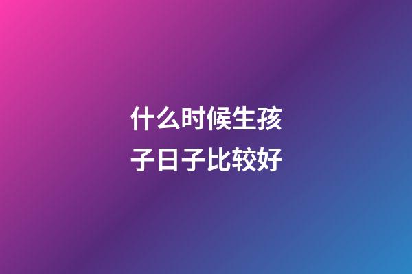 什么时候生孩子日子比较好