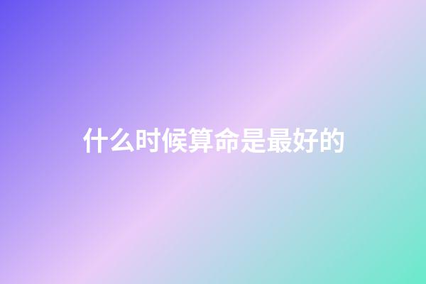 什么时候算命是最好的