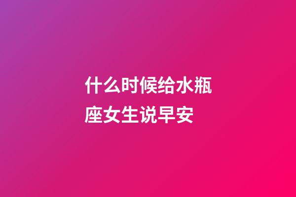 什么时候给水瓶座女生说早安-第1张-星座运势-玄机派