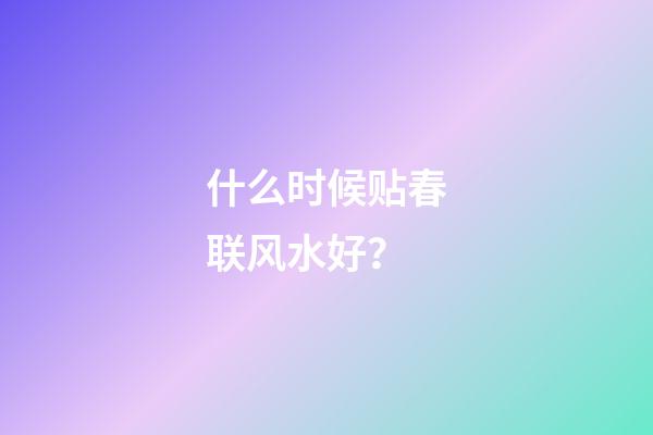 什么时候贴春联风水好？