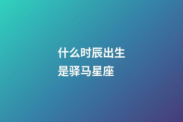什么时辰出生是驿马星座