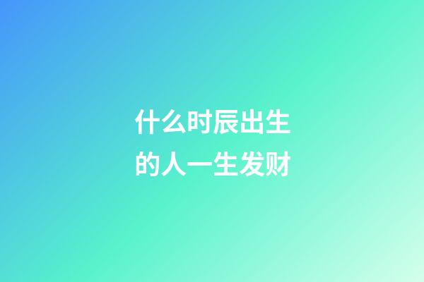 什么时辰出生的人一生发财