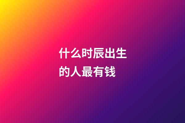什么时辰出生的人最有钱