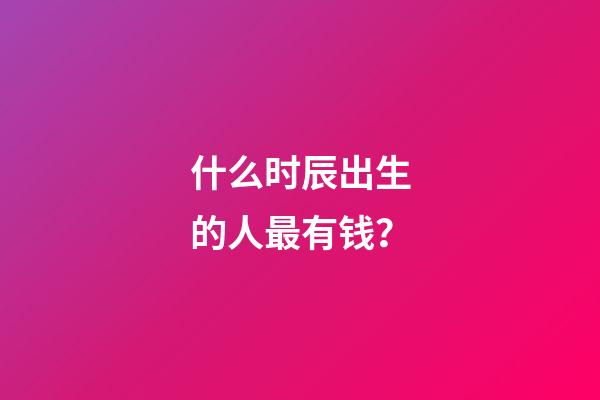 什么时辰出生的人最有钱？
