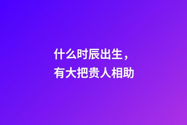 什么时辰出生，有大把贵人相助