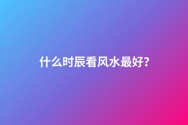 什么时辰看风水最好？