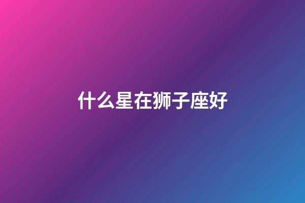 什么星在狮子座好-第1张-星座运势-玄机派