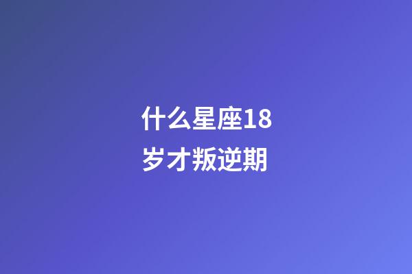 什么星座18岁才叛逆期-第1张-星座运势-玄机派
