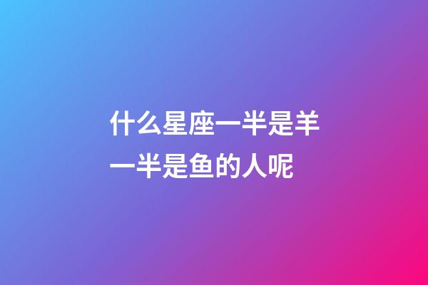 什么星座一半是羊一半是鱼的人呢-第1张-星座运势-玄机派