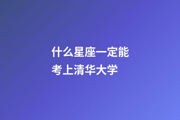 什么星座一定能考上清华大学-第1张-星座运势-玄机派