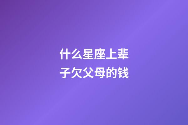 什么星座上辈子欠父母的钱-第1张-星座运势-玄机派