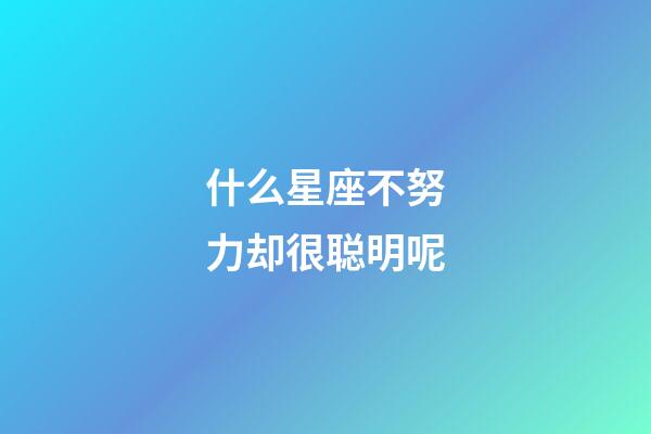 什么星座不努力却很聪明呢-第1张-星座运势-玄机派