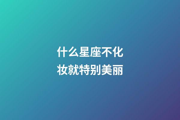 什么星座不化妆就特别美丽-第1张-星座运势-玄机派