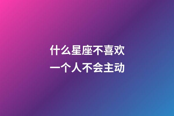 什么星座不喜欢一个人不会主动-第1张-星座运势-玄机派