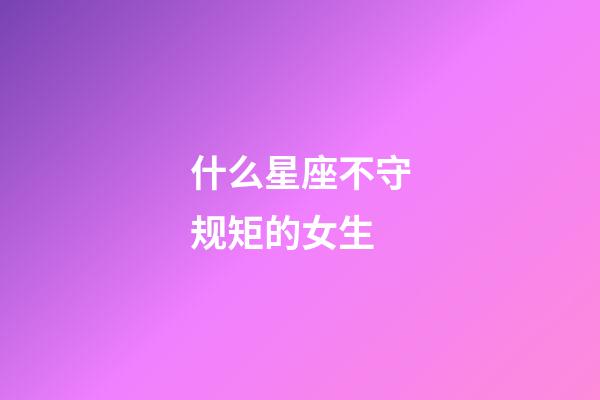 什么星座不守规矩的女生-第1张-星座运势-玄机派