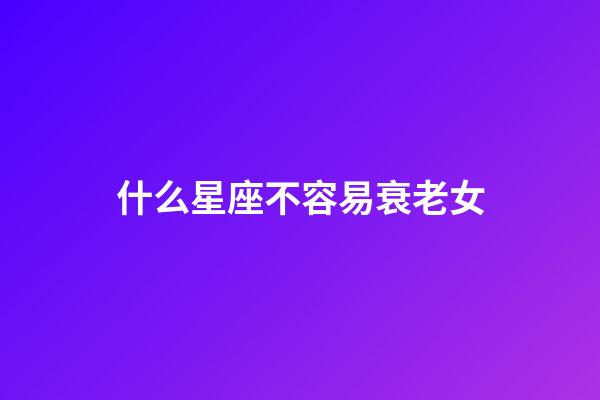 什么星座不容易衰老女-第1张-星座运势-玄机派