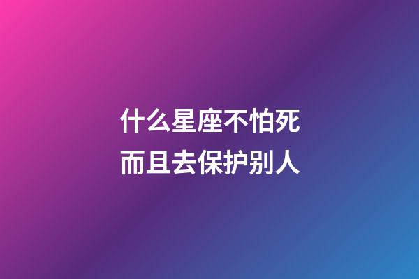 什么星座不怕死而且去保护别人-第1张-星座运势-玄机派