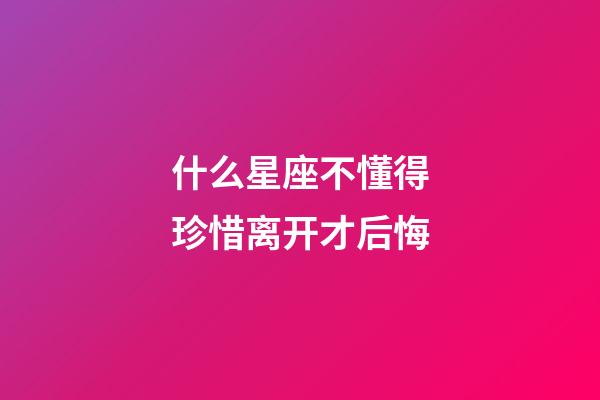 什么星座不懂得珍惜离开才后悔-第1张-星座运势-玄机派