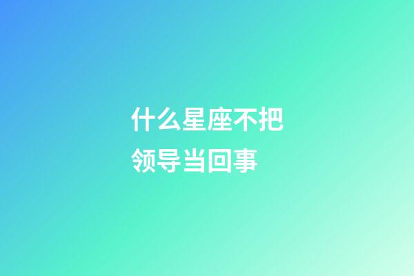 什么星座不把领导当回事-第1张-星座运势-玄机派