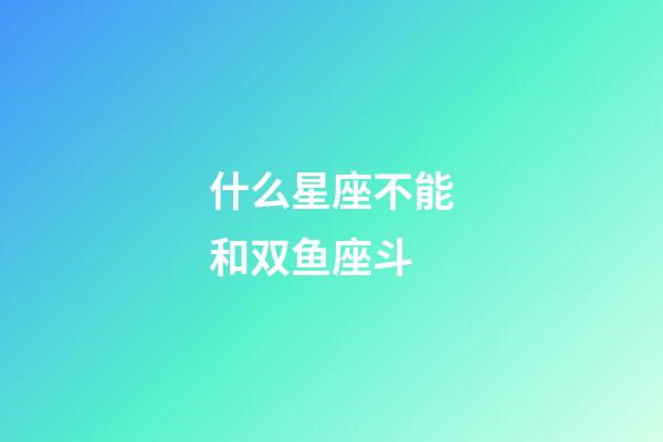 什么星座不能和双鱼座斗-第1张-星座运势-玄机派