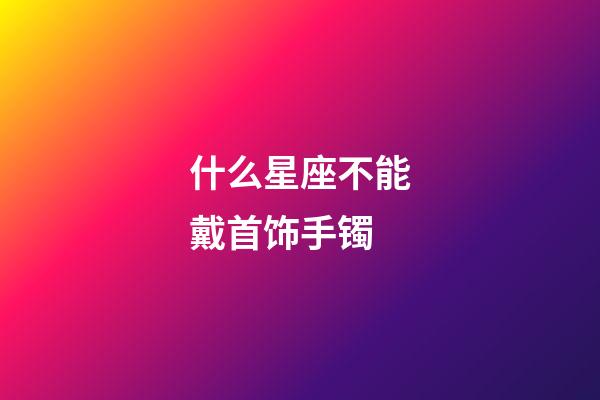 什么星座不能戴首饰手镯-第1张-星座运势-玄机派