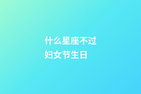 什么星座不过妇女节生日