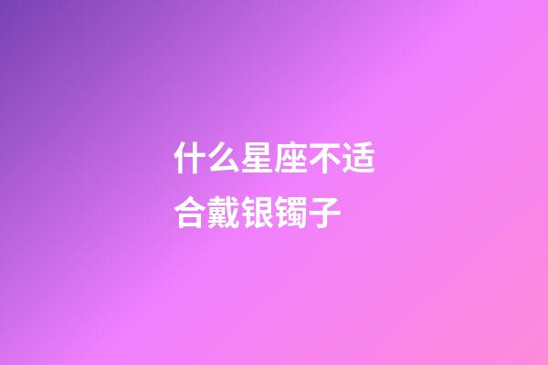 什么星座不适合戴银镯子-第1张-星座运势-玄机派