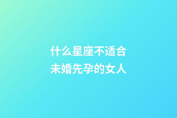 什么星座不适合未婚先孕的女人-第1张-星座运势-玄机派