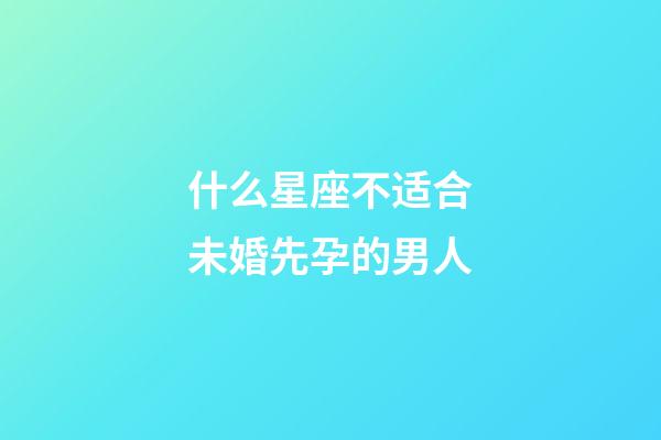 什么星座不适合未婚先孕的男人-第1张-星座运势-玄机派