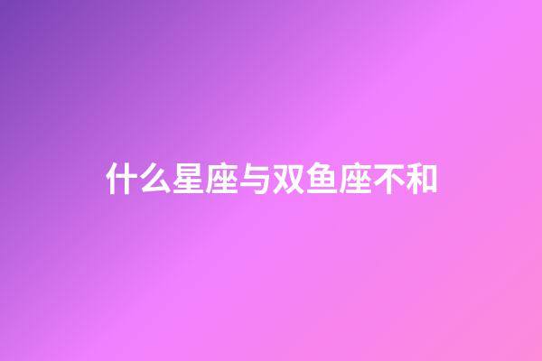 什么星座与双鱼座不和-第1张-星座运势-玄机派