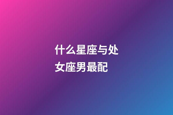 什么星座与处女座男最配-第1张-星座运势-玄机派