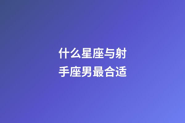 什么星座与射手座男最合适-第1张-星座运势-玄机派