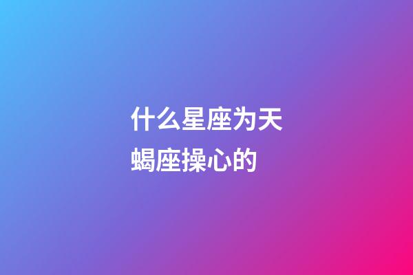 什么星座为天蝎座操心的
