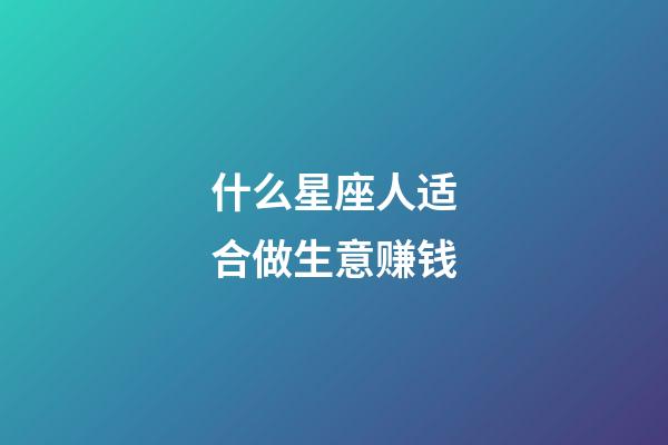什么星座人适合做生意赚钱-第1张-星座运势-玄机派
