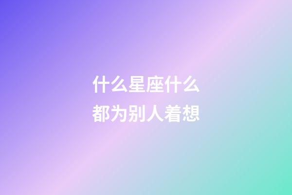 什么星座什么都为别人着想-第1张-星座运势-玄机派