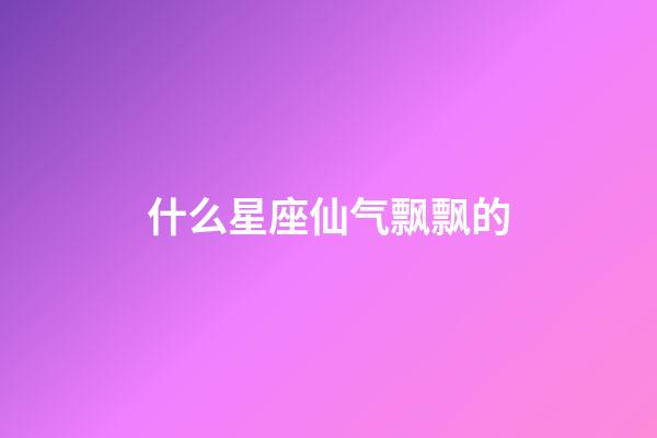 什么星座仙气飘飘的-第1张-星座运势-玄机派