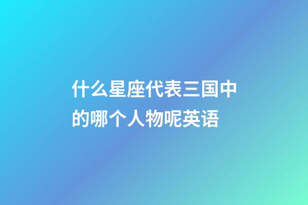 什么星座代表三国中的哪个人物呢英语-第1张-星座运势-玄机派