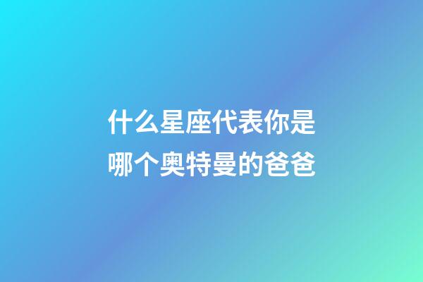 什么星座代表你是哪个奥特曼的爸爸-第1张-星座运势-玄机派