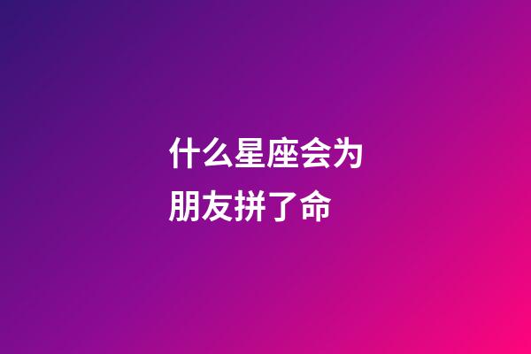 什么星座会为朋友拼了命-第1张-星座运势-玄机派