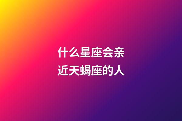 什么星座会亲近天蝎座的人-第1张-星座运势-玄机派