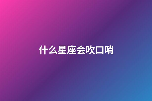 什么星座会吹口哨